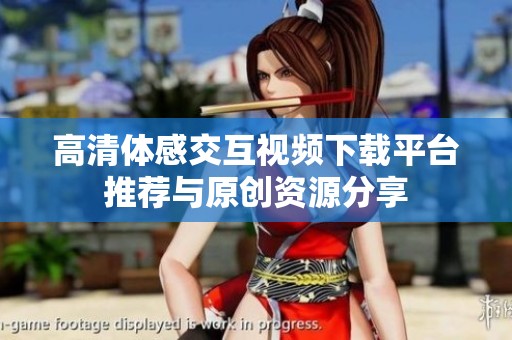 高清体感交互视频下载平台推荐与原创资源分享