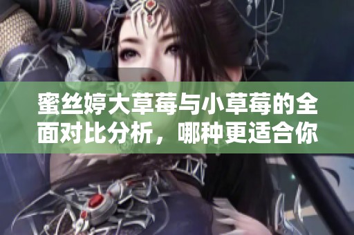 蜜丝婷大草莓与小草莓的全面对比分析，哪种更适合你？