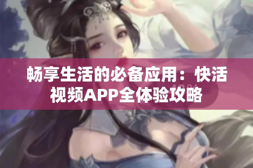 畅享生活的必备应用：快活视频APP全体验攻略
