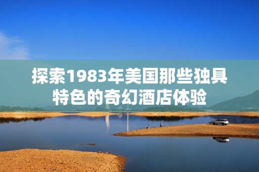 探索1983年美国那些独具特色的奇幻酒店体验