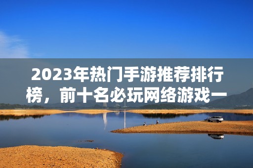 2023年热门手游推荐排行榜，前十名必玩网络游戏一览