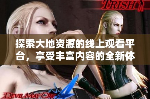 探索大地资源的线上观看平台，享受丰富内容的全新体验