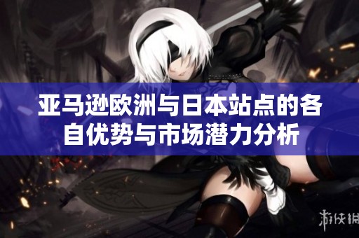 亚马逊欧洲与日本站点的各自优势与市场潜力分析