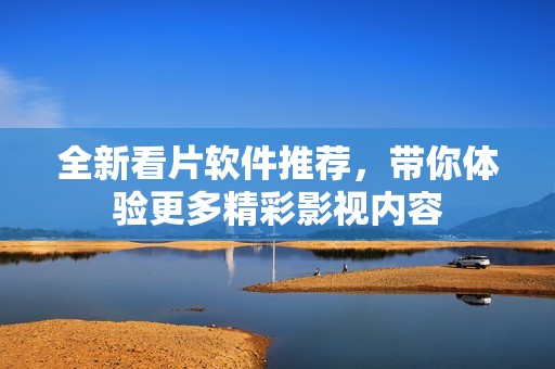全新看片软件推荐，带你体验更多精彩影视内容