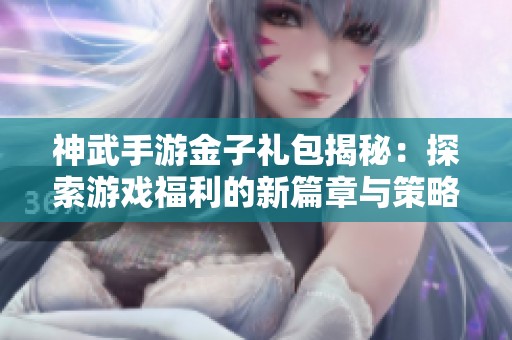 神武手游金子礼包揭秘：探索游戏福利的新篇章与策略分享