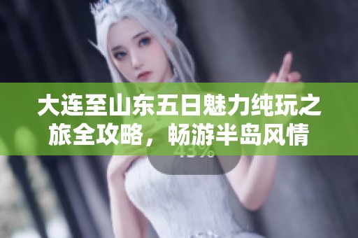 大连至山东五日魅力纯玩之旅全攻略，畅游半岛风情