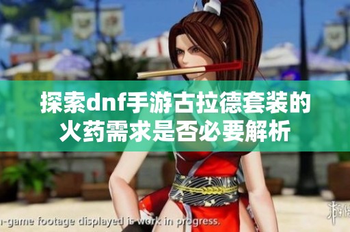 探索dnf手游古拉德套装的火药需求是否必要解析