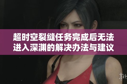 超时空裂缝任务完成后无法进入深渊的解决办法与建议