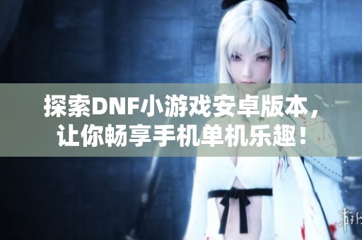 探索DNF小游戏安卓版本，让你畅享手机单机乐趣！