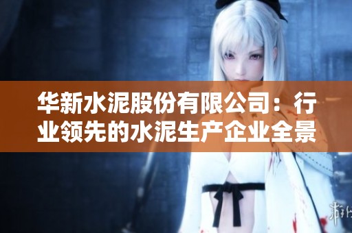 华新水泥股份有限公司：行业领先的水泥生产企业全景解析
