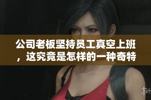 公司老板坚持员工真空上班，这究竟是怎样的一种奇特管理方式