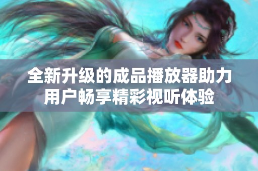 全新升级的成品播放器助力用户畅享精彩视听体验