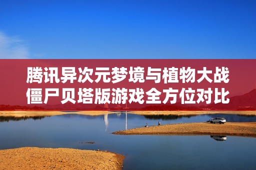 腾讯异次元梦境与植物大战僵尸贝塔版游戏全方位对比分析