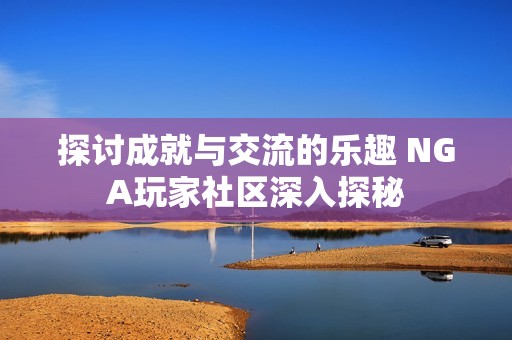 探讨成就与交流的乐趣 NGA玩家社区深入探秘