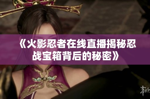 《火影忍者在线直播揭秘忍战宝箱背后的秘密》