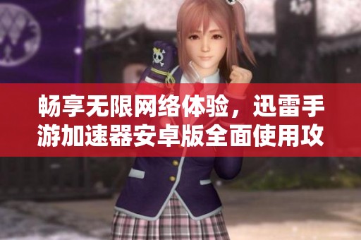 畅享无限网络体验，迅雷手游加速器安卓版全面使用攻略