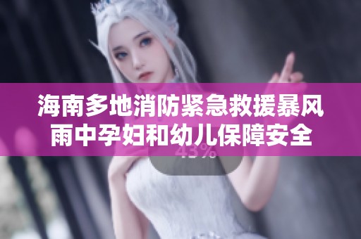 海南多地消防紧急救援暴风雨中孕妇和幼儿保障安全