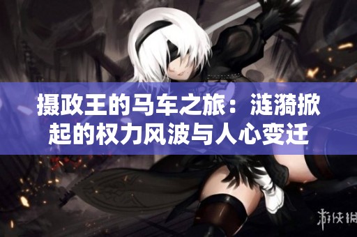 摄政王的马车之旅：涟漪掀起的权力风波与人心变迁