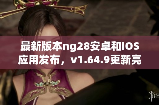 最新版本ng28安卓和IOS应用发布，v1.64.9更新亮点揭秘