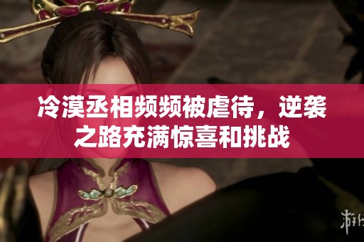 冷漠丞相频频被虐待，逆袭之路充满惊喜和挑战