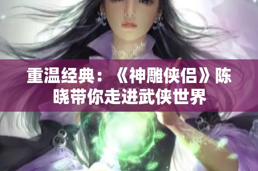 重温经典：《神雕侠侣》陈晓带你走进武侠世界
