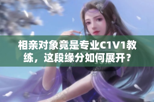 相亲对象竟是专业C1V1教练，这段缘分如何展开？