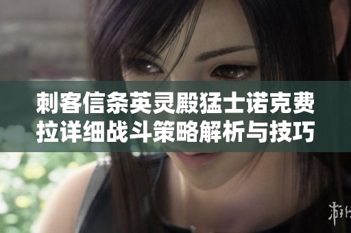 刺客信条英灵殿猛士诺克费拉详细战斗策略解析与技巧分享