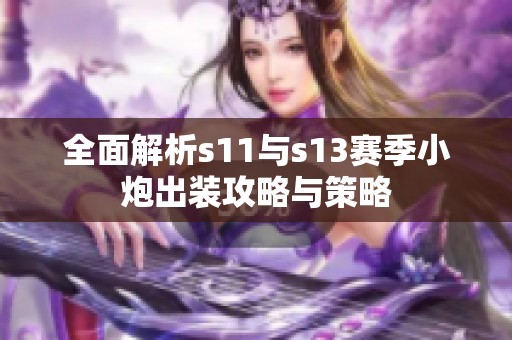 全面解析s11与s13赛季小炮出装攻略与策略