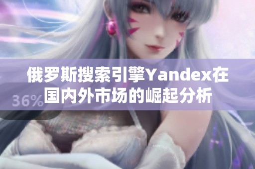 俄罗斯搜索引擎Yandex在国内外市场的崛起分析