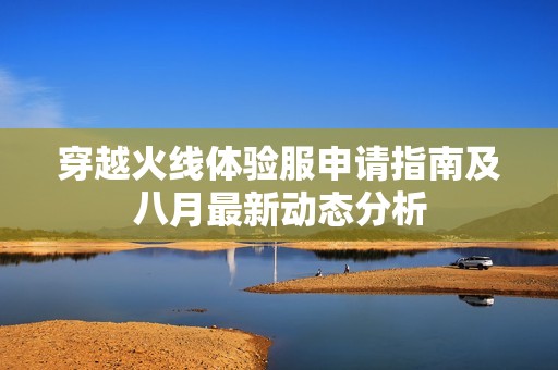 穿越火线体验服申请指南及八月最新动态分析