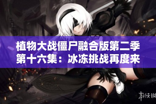 植物大战僵尸融合版第二季第十六集：冰冻挑战再度来袭