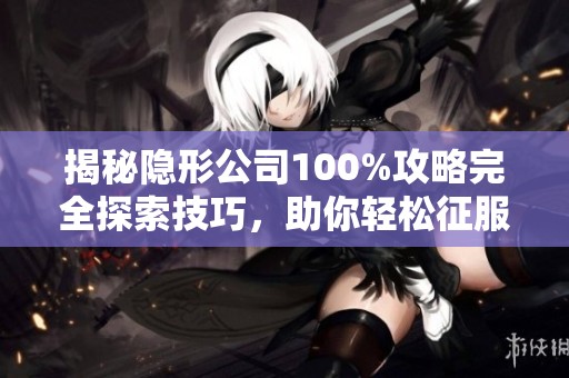 揭秘隐形公司100%攻略完全探索技巧，助你轻松征服山海手游