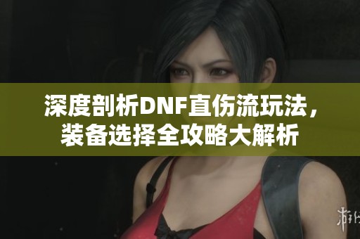 深度剖析DNF直伤流玩法，装备选择全攻略大解析