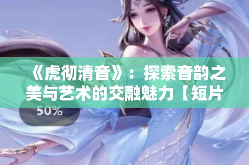 《虎彻清音》：探索音韵之美与艺术的交融魅力【短片赏析】