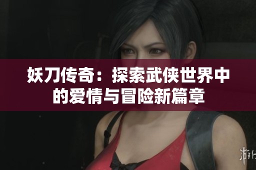 妖刀传奇：探索武侠世界中的爱情与冒险新篇章