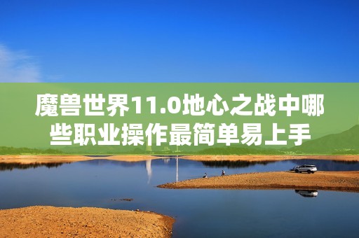魔兽世界11.0地心之战中哪些职业操作最简单易上手