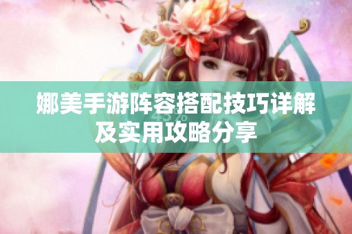 娜美手游阵容搭配技巧详解及实用攻略分享