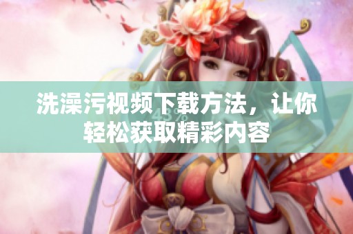 洗澡污视频下载方法，让你轻松获取精彩内容