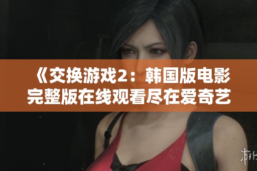 《交换游戏2：韩国版电影完整版在线观看尽在爱奇艺》