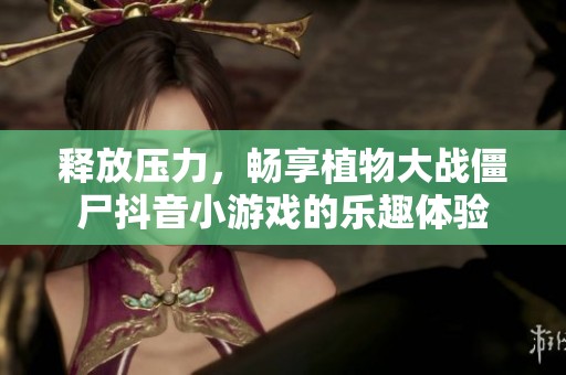 释放压力，畅享植物大战僵尸抖音小游戏的乐趣体验