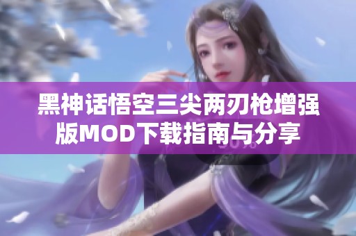 黑神话悟空三尖两刃枪增强版MOD下载指南与分享