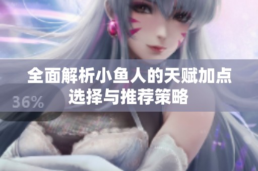 全面解析小鱼人的天赋加点选择与推荐策略