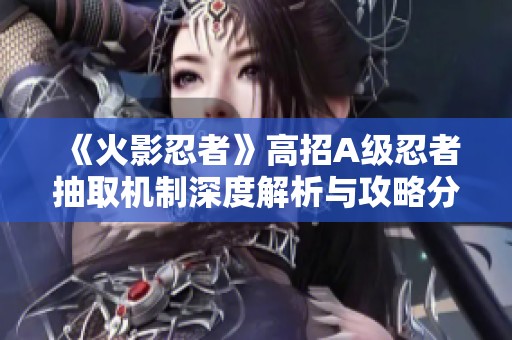 《火影忍者》高招A级忍者抽取机制深度解析与攻略分享