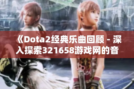 《Dota2经典乐曲回顾 - 深入探索321658游戏网的音乐魅力》