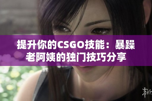提升你的CSGO技能：暴躁老阿姨的独门技巧分享