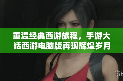 重温经典西游旅程，手游大话西游电脑版再现辉煌岁月