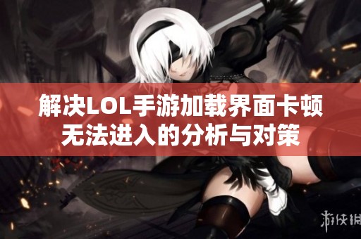 解决LOL手游加载界面卡顿无法进入的分析与对策