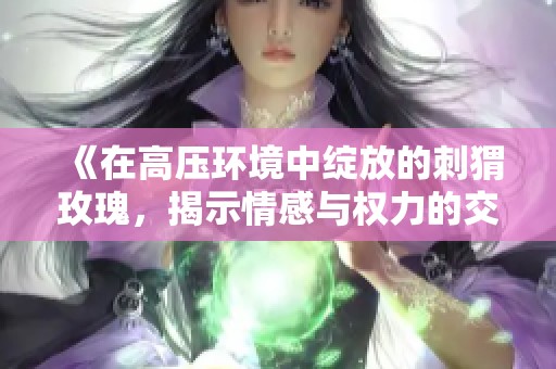 《在高压环境中绽放的刺猬玫瑰，揭示情感与权力的交锋》