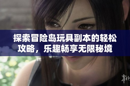 探索冒险岛玩具副本的轻松攻略，乐趣畅享无限秘境