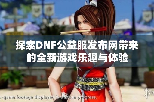 探索DNF公益服发布网带来的全新游戏乐趣与体验